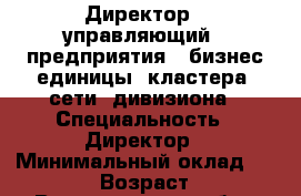 Директор / управляющий / предприятия / бизнес-единицы, кластера, сети, дивизиона › Специальность ­ Директор › Минимальный оклад ­ 90 000 › Возраст ­ 50 - Владимирская обл., Владимир г. Работа » Резюме   